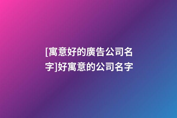 [寓意好的廣告公司名字]好寓意的公司名字-第1張-公司起名-玄機派